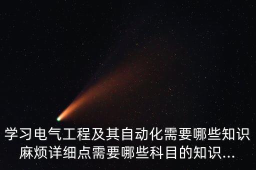 學(xué)習(xí)電氣工程及其自動(dòng)化需要哪些知識(shí)麻煩詳細(xì)點(diǎn)需要哪些科目的知識(shí)...