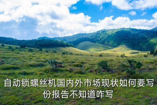 自動(dòng)鎖螺絲機(jī)國內(nèi)外市場(chǎng)現(xiàn)狀如何要寫份報(bào)告不知道咋寫