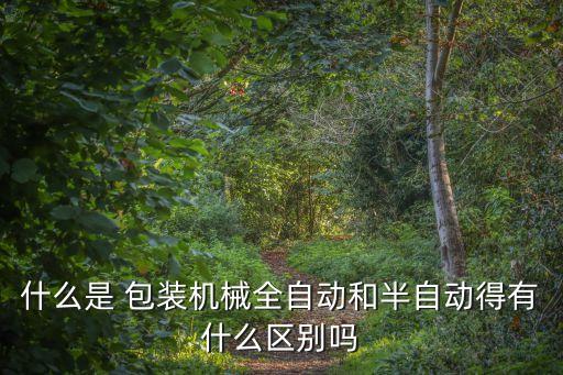 什么是 包裝機(jī)械全自動和半自動得有什么區(qū)別嗎