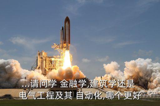 ...請(qǐng)問(wèn)學(xué) 金融學(xué),建筑學(xué)還是 電氣工程及其 自動(dòng)化,哪個(gè)更好
