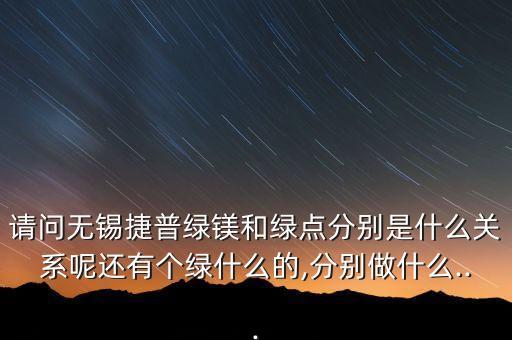 請(qǐng)問無錫捷普綠鎂和綠點(diǎn)分別是什么關(guān)系呢還有個(gè)綠什么的,分別做什么...