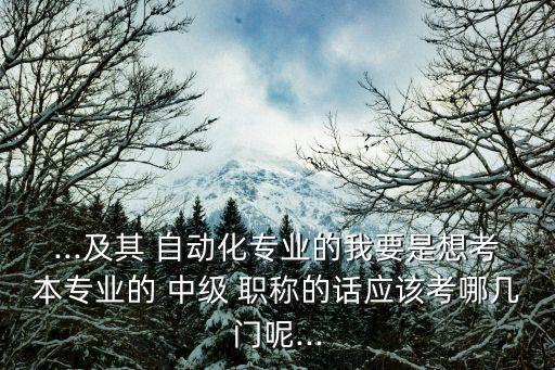 ...及其 自動化專業(yè)的我要是想考本專業(yè)的 中級 職稱的話應(yīng)該考哪幾門呢...