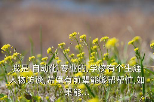 我是 自動(dòng)化 專業(yè)的,學(xué)校有個(gè)生涯人物訪談,希望有前輩能夠幫幫忙,如果能...