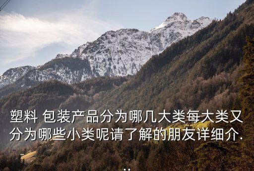 塑料 包裝產(chǎn)品分為哪幾大類每大類又分為哪些小類呢請(qǐng)了解的朋友詳細(xì)介...