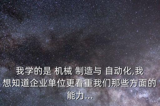 我學的是 機械 制造與 自動化,我想知道企業(yè)單位更看重我們那些方面的能力...
