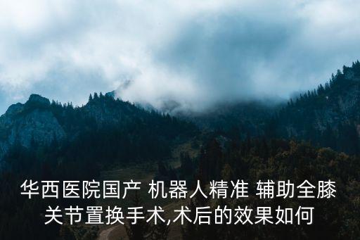 華西醫(yī)院國(guó)產(chǎn) 機(jī)器人精準(zhǔn) 輔助全膝關(guān)節(jié)置換手術(shù),術(shù)后的效果如何