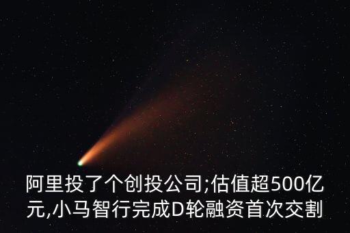 阿里投了個創(chuàng)投公司;估值超500億元,小馬智行完成D輪融資首次交割