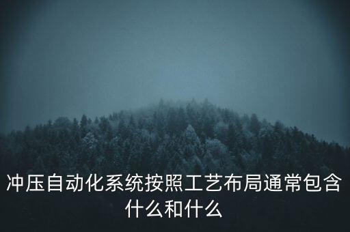 沖壓自動化系統(tǒng)按照工藝布局通常包含什么和什么