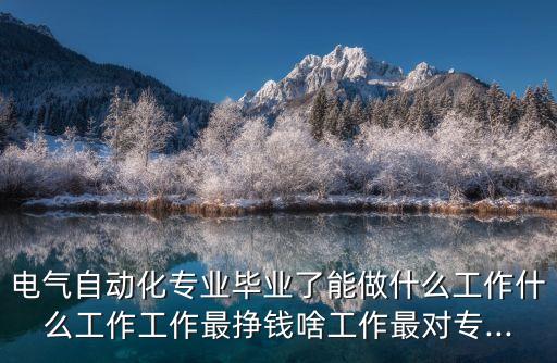 電氣自動(dòng)化專(zhuān)業(yè)畢業(yè)了能做什么工作什么工作工作最掙錢(qián)啥工作最對(duì)專(zhuān)...