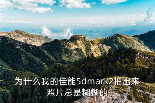 為什么我的佳能5dmark2拍出來照片總是糊糊的