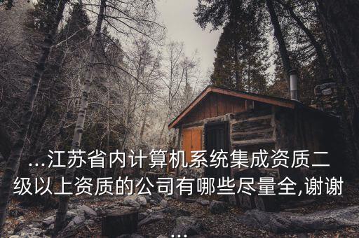 ...江蘇省內(nèi)計(jì)算機(jī)系統(tǒng)集成資質(zhì)二級(jí)以上資質(zhì)的公司有哪些盡量全,謝謝...
