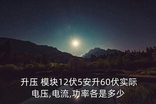  升壓 模塊12伏5安升60伏實(shí)際電壓,電流,功率各是多少