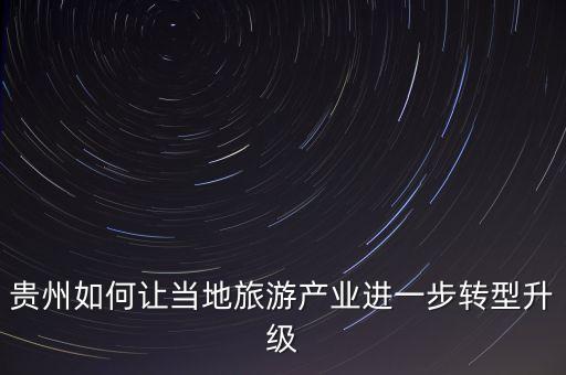 貴州如何讓當(dāng)?shù)芈糜萎a(chǎn)業(yè)進(jìn)一步轉(zhuǎn)型升級