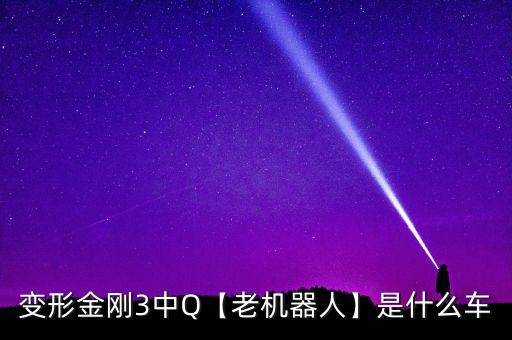 變形金剛3中Q【老機器人】是什么車