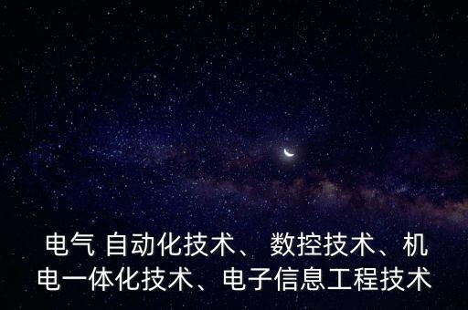  電氣 自動化技術(shù)、 數(shù)控技術(shù)、機電一體化技術(shù)、電子信息工程技術(shù)