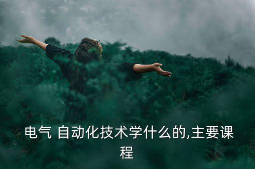  電氣 自動(dòng)化技術(shù)學(xué)什么的,主要課程