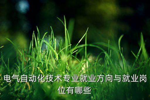 電氣自動化技術(shù)專業(yè)就業(yè)方向與就業(yè)崗位有哪些