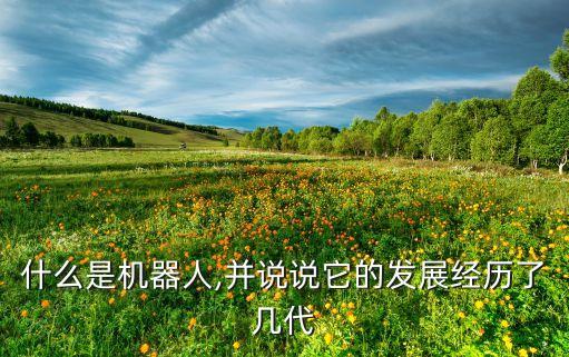 什么是機器人,并說說它的發(fā)展經(jīng)歷了幾代