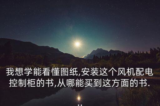 我想學(xué)能看懂圖紙,安裝這個風(fēng)機(jī)配電控制柜的書,從哪能買到這方面的書...