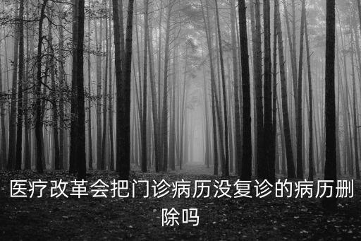 醫(yī)療改革會(huì)把門(mén)診病歷沒(méi)復(fù)診的病歷刪除嗎