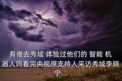 有誰去秀域 體驗(yàn)過他們的 智能 機(jī)器人嗎看完央視原支持人采訪秀域李曉寧...