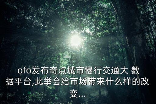  ofo發(fā)布奇點城市慢行交通大 數(shù)據(jù)平臺,此舉會給市場帶來什么樣的改變...