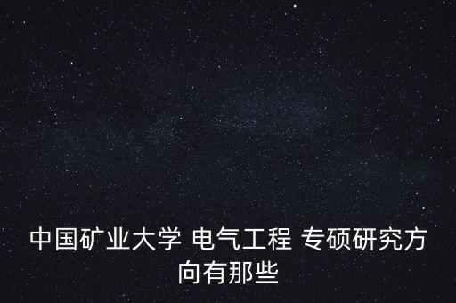 中國(guó)礦業(yè)大學(xué) 電氣工程 專碩研究方向有那些
