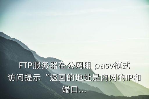 FTP服務(wù)器在公網(wǎng)用 pasv模式訪問(wèn)提示“返回的地址是內(nèi)網(wǎng)的IP和端口...