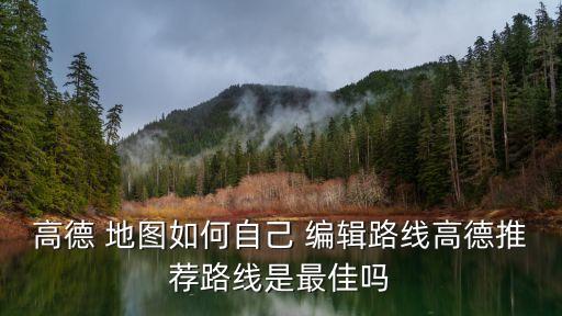 高德 地圖如何自己 編輯路線高德推薦路線是最佳嗎