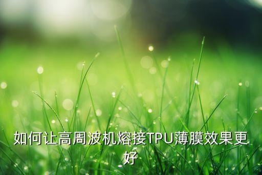 如何讓高周波機(jī)熔接TPU薄膜效果更好