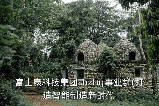 富士康科技集團(tuán)shzbg事業(yè)群(打造智能制造新時代
