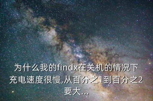 為什么我的findx在關(guān)機(jī)的情況下充電速度很慢,從百分之1到百分之2要大...