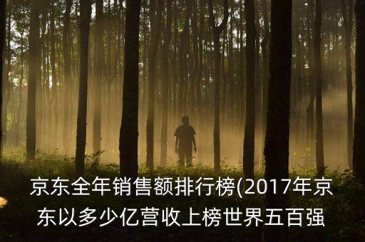 京東全年銷售額排行榜(2017年京東以多少億營(yíng)收上榜世界五百?gòu)?qiáng)