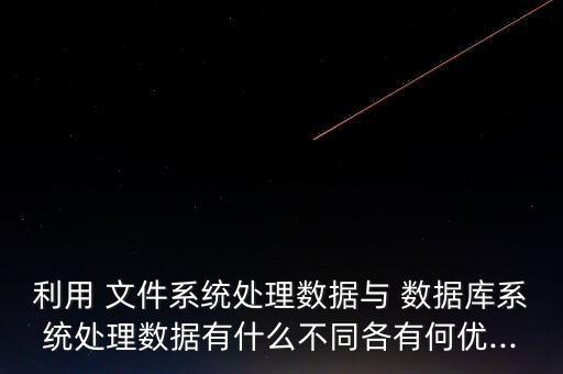 利用 文件系統(tǒng)處理數(shù)據(jù)與 數(shù)據(jù)庫系統(tǒng)處理數(shù)據(jù)有什么不同各有何優(yōu)...