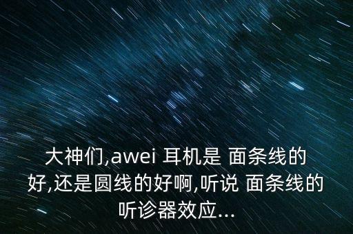 大神們,awei 耳機(jī)是 面條線的好,還是圓線的好啊,聽說 面條線的聽診器效應(yīng)...