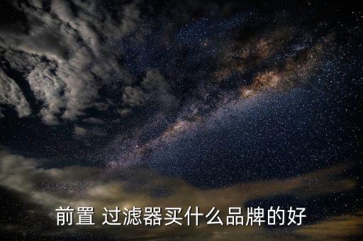 前置 過(guò)濾器買什么品牌的好