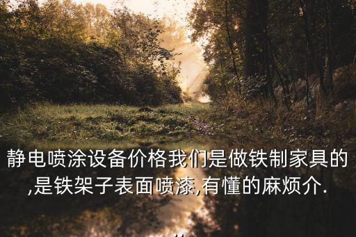 靜電噴涂設備價格我們是做鐵制家具的,是鐵架子表面噴漆,有懂的麻煩介...