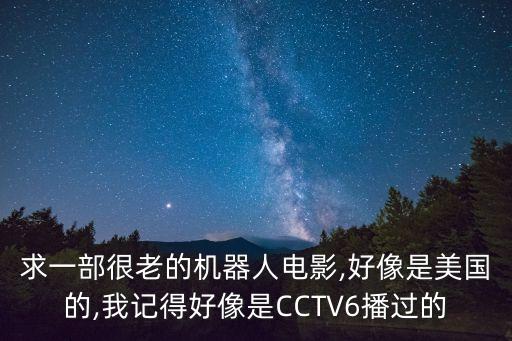 求一部很老的機(jī)器人電影,好像是美國(guó)的,我記得好像是CCTV6播過的