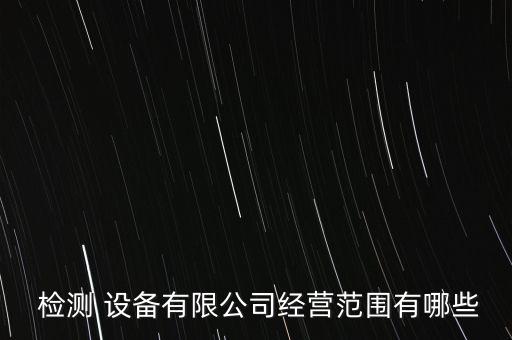  檢測 設(shè)備有限公司經(jīng)營范圍有哪些