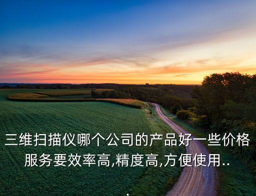 三維掃描儀哪個公司的產(chǎn)品好一些價格服務要效率高,精度高,方便使用...