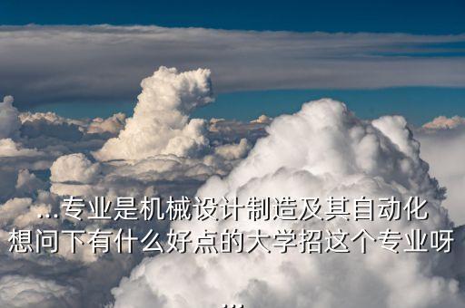...專業(yè)是機(jī)械設(shè)計(jì)制造及其自動(dòng)化想問下有什么好點(diǎn)的大學(xué)招這個(gè)專業(yè)呀...