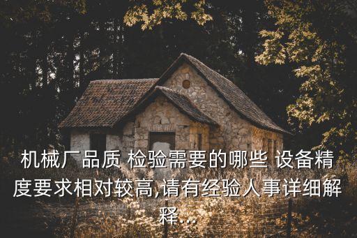 機械廠品質(zhì) 檢驗需要的哪些 設備精度要求相對較高,請有經(jīng)驗人事詳細解釋...