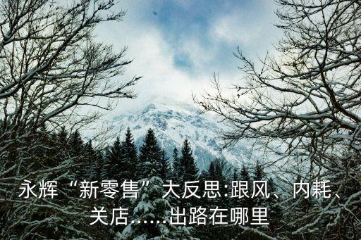 永輝“新零售”大反思:跟風、內(nèi)耗、關(guān)店……出路在哪里
