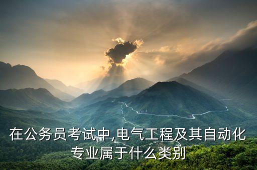 在公務員考試中,電氣工程及其自動化專業(yè)屬于什么類別