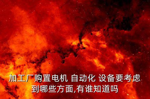 加工廠購置電機 自動化 設備要考慮到哪些方面,有誰知道嗎