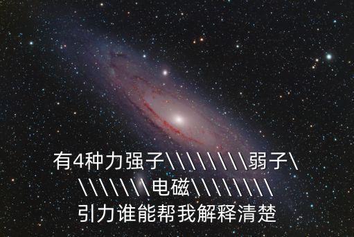 有4種力強(qiáng)子\\\\\\\\弱子\\\\\\\\電磁\\\\\\\\引力誰能幫我解釋清楚