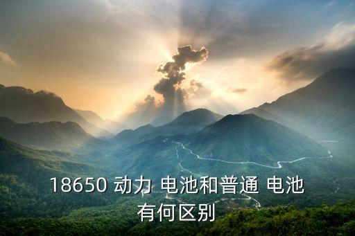 18650 動(dòng)力 電池和普通 電池有何區(qū)別
