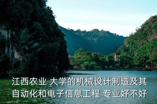  江西農(nóng)業(yè) 大學的機械設計制造及其 自動化和電子信息工程 專業(yè)好不好