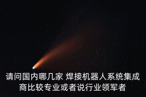 請問國內(nèi)哪幾家 焊接機器人系統(tǒng)集成商比較專業(yè)或者說行業(yè)領(lǐng)軍者