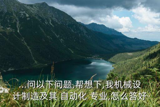 ...問以下問題,幫想下,我機(jī)械設(shè)計(jì)制造及其 自動(dòng)化 專業(yè),怎么答好